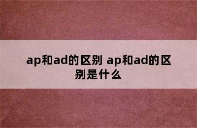 ap和ad的区别 ap和ad的区别是什么